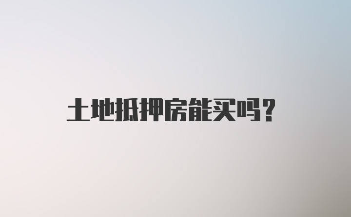 土地抵押房能买吗？