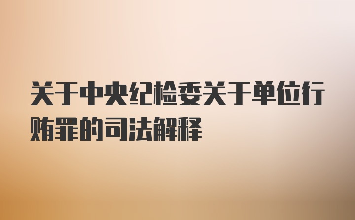 关于中央纪检委关于单位行贿罪的司法解释