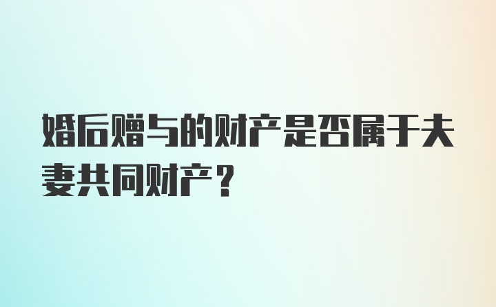 婚后赠与的财产是否属于夫妻共同财产？