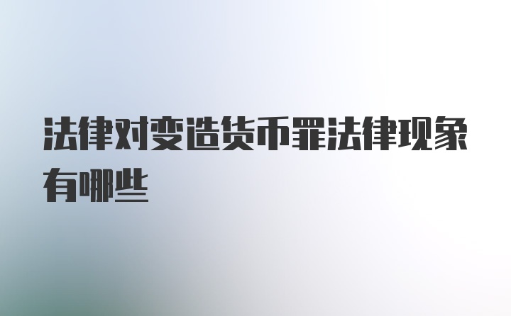 法律对变造货币罪法律现象有哪些