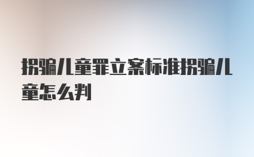 拐骗儿童罪立案标准拐骗儿童怎么判