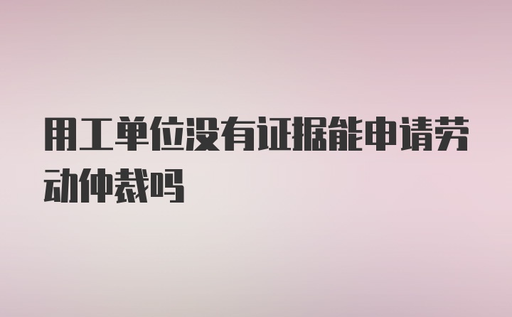 用工单位没有证据能申请劳动仲裁吗