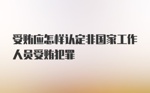 受贿应怎样认定非国家工作人员受贿犯罪