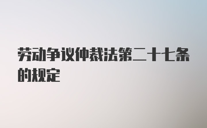 劳动争议仲裁法第二十七条的规定