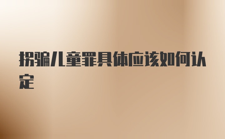 拐骗儿童罪具体应该如何认定