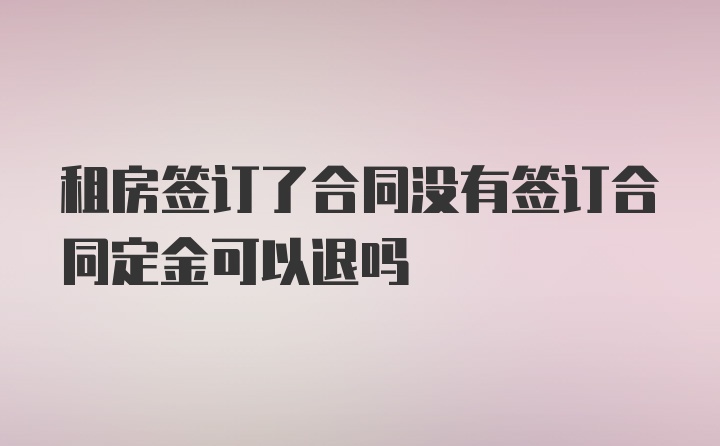 租房签订了合同没有签订合同定金可以退吗