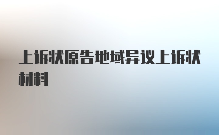 上诉状原告地域异议上诉状材料