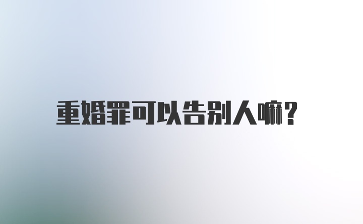 重婚罪可以告别人嘛？