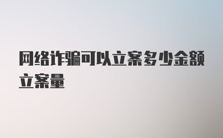 网络诈骗可以立案多少金额立案量