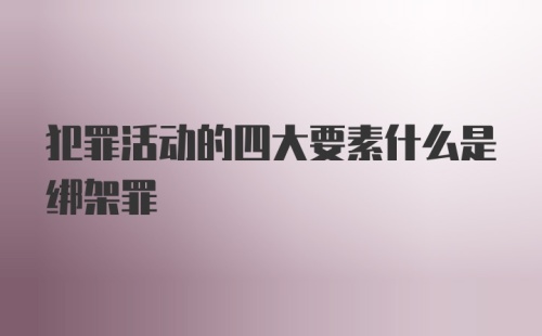 犯罪活动的四大要素什么是绑架罪