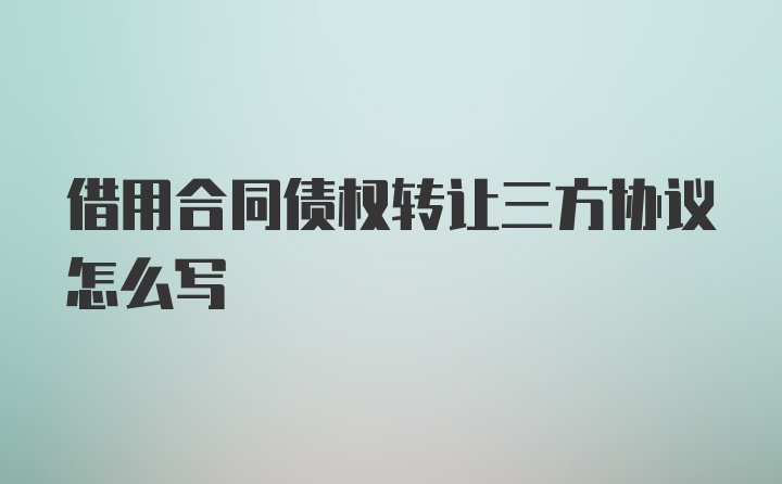 借用合同债权转让三方协议怎么写