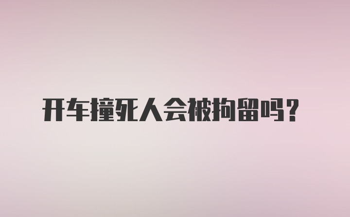 开车撞死人会被拘留吗？