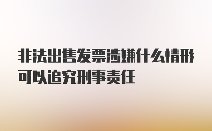 非法出售发票涉嫌什么情形可以追究刑事责任