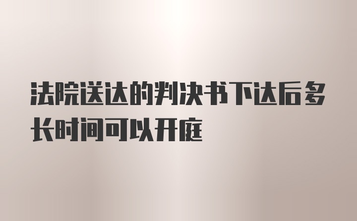 法院送达的判决书下达后多长时间可以开庭