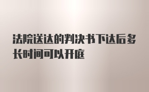 法院送达的判决书下达后多长时间可以开庭