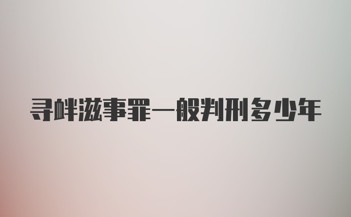 寻衅滋事罪一般判刑多少年