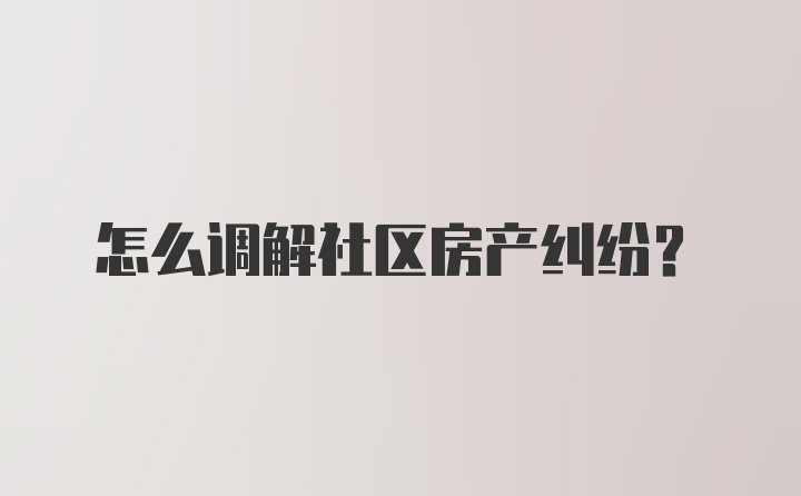 怎么调解社区房产纠纷？