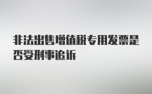 非法出售增值税专用发票是否受刑事追诉