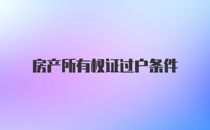 房产所有权证过户条件