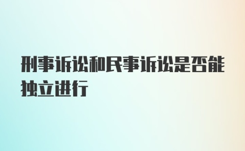 刑事诉讼和民事诉讼是否能独立进行