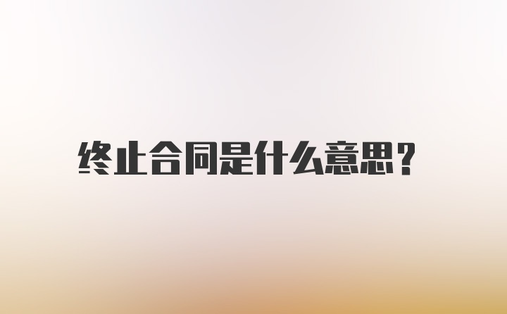 终止合同是什么意思?