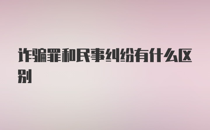 诈骗罪和民事纠纷有什么区别