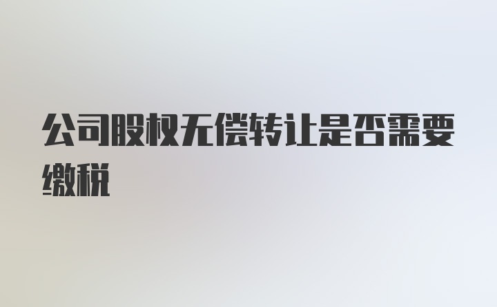 公司股权无偿转让是否需要缴税