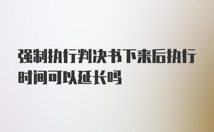 强制执行判决书下来后执行时间可以延长吗