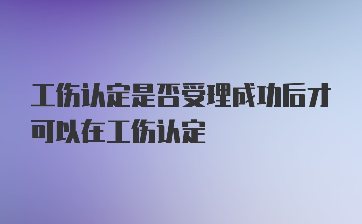 工伤认定是否受理成功后才可以在工伤认定