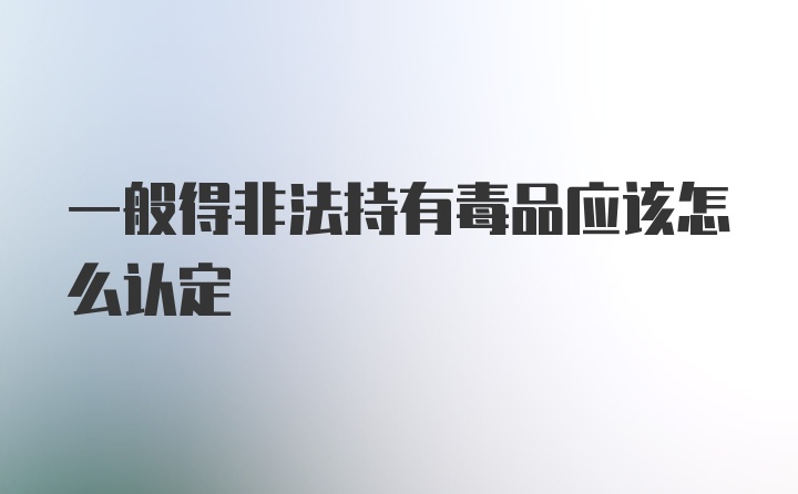 一般得非法持有毒品应该怎么认定