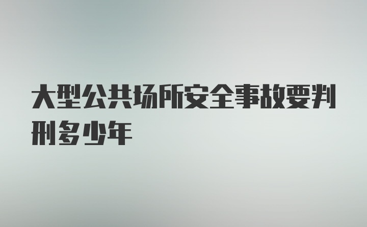 大型公共场所安全事故要判刑多少年