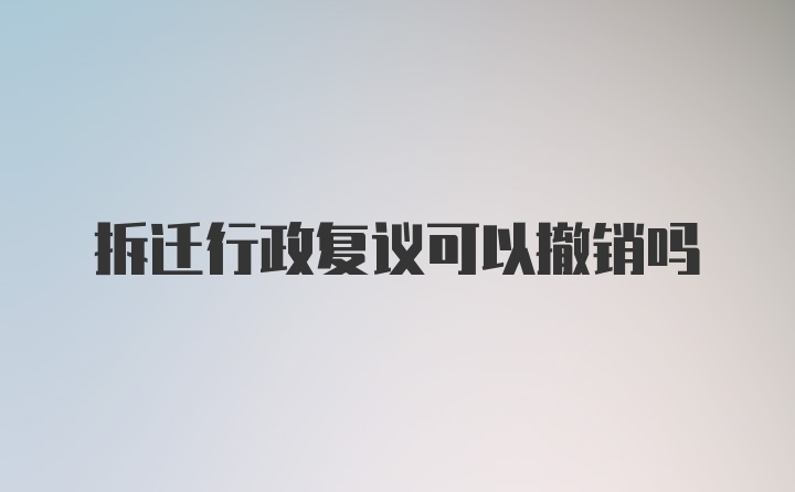 拆迁行政复议可以撤销吗