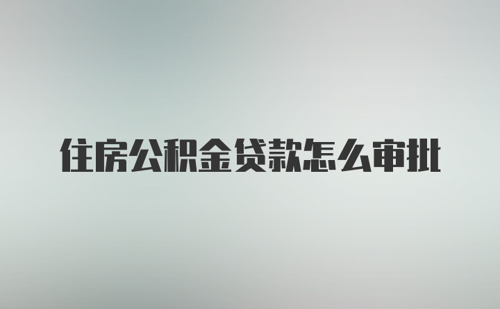 住房公积金贷款怎么审批
