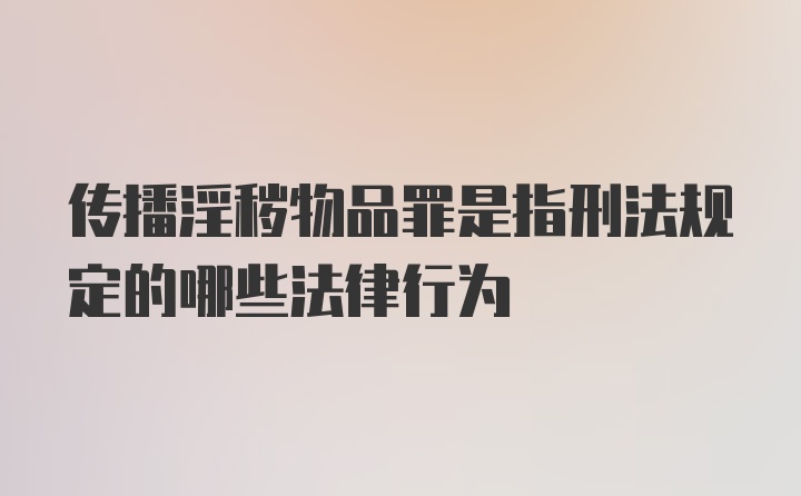 传播淫秽物品罪是指刑法规定的哪些法律行为