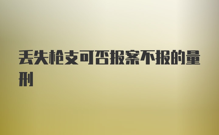 丢失枪支可否报案不报的量刑