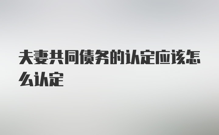 夫妻共同债务的认定应该怎么认定