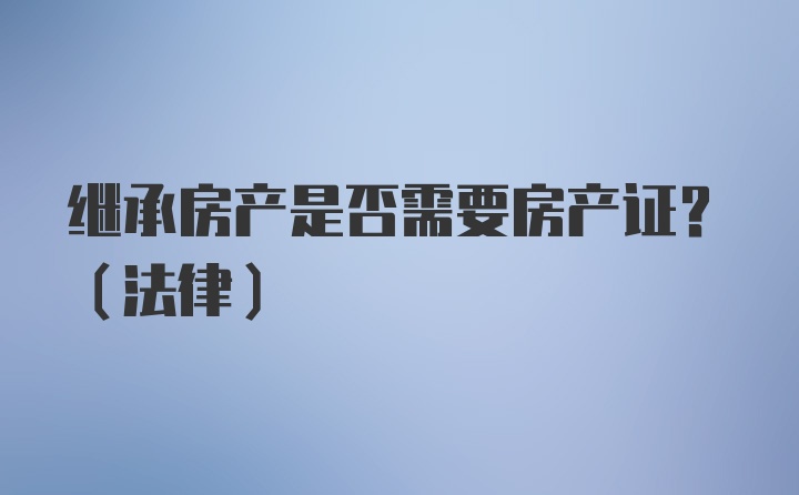 继承房产是否需要房产证？（法律）