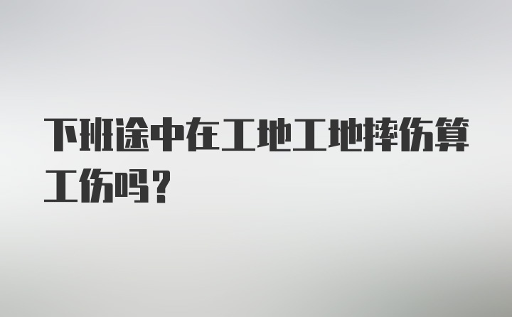 下班途中在工地工地摔伤算工伤吗？