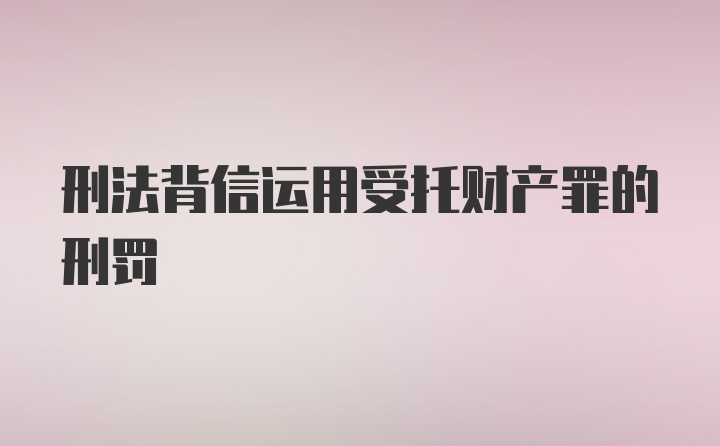 刑法背信运用受托财产罪的刑罚