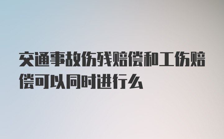 交通事故伤残赔偿和工伤赔偿可以同时进行么