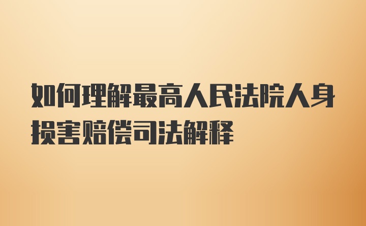 如何理解最高人民法院人身损害赔偿司法解释