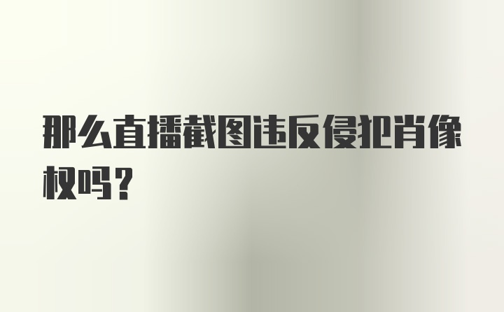 那么直播截图违反侵犯肖像权吗？