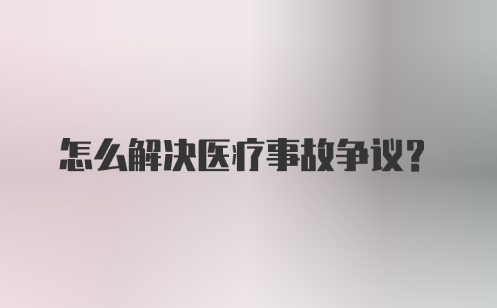 怎么解决医疗事故争议？