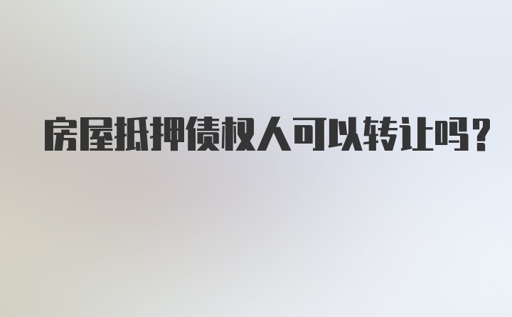 房屋抵押债权人可以转让吗?