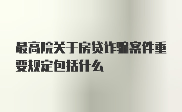 最高院关于房贷诈骗案件重要规定包括什么