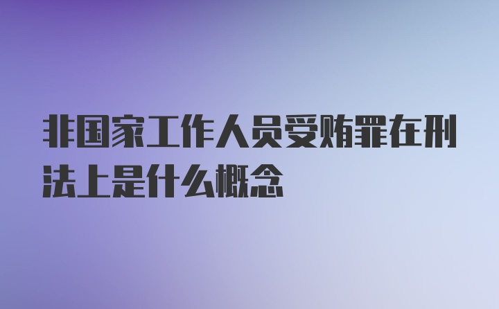 非国家工作人员受贿罪在刑法上是什么概念