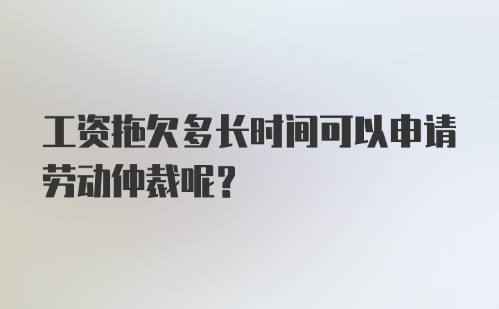 工资拖欠多长时间可以申请劳动仲裁呢？