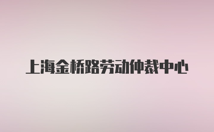 上海金桥路劳动仲裁中心