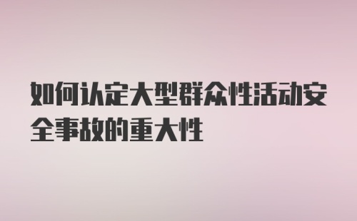 如何认定大型群众性活动安全事故的重大性