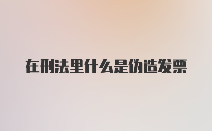 在刑法里什么是伪造发票